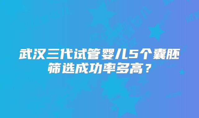 武汉三代试管婴儿5个囊胚筛选成功率多高?