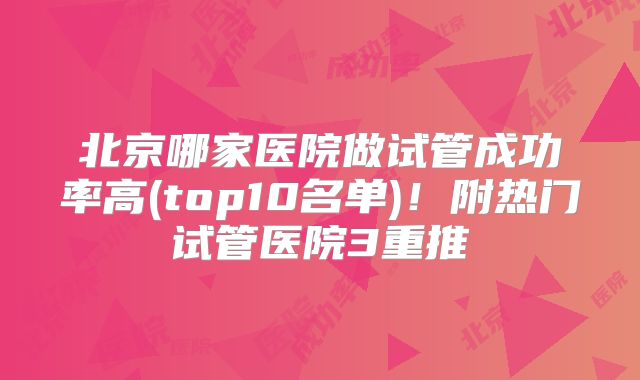 北京哪家医院做试管成功率高(top10名单)!附热门试管医院3重推