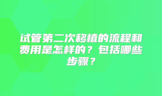 试管第二次移植的流程和费用是怎样的？包括哪些步骤？