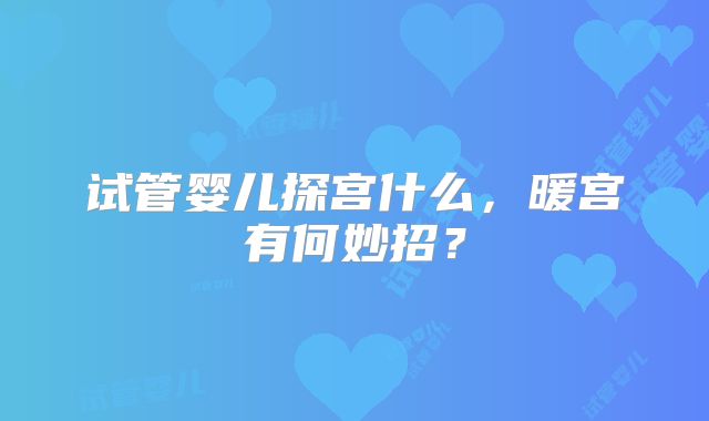 试管婴儿探宫什么,暖宫有何妙招?