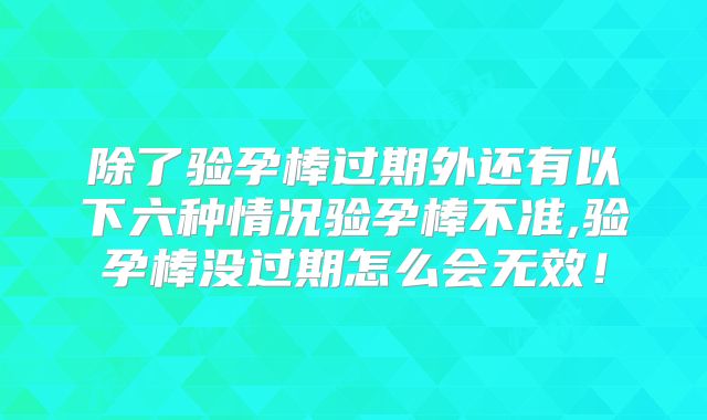 除了验孕棒过期外还有以下六种情况验孕棒不准,验孕棒没过期怎么会无效!
