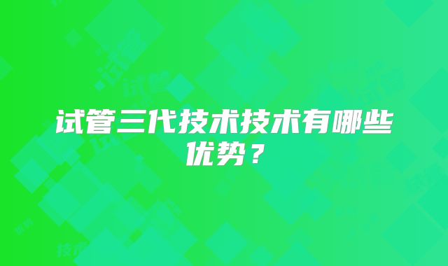 试管三代技术技术有哪些优势？
