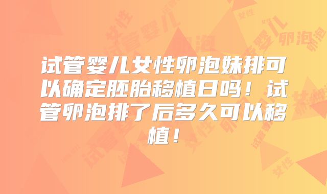 试管婴儿女性卵泡妹排可以确定胚胎移植日吗!试管卵泡排了后多久可以移植!