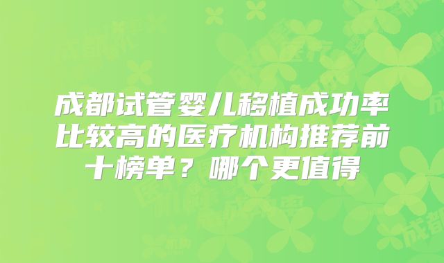 成都试管婴儿移植成功率比较高的医疗机构推荐前十榜单?哪个更值得
