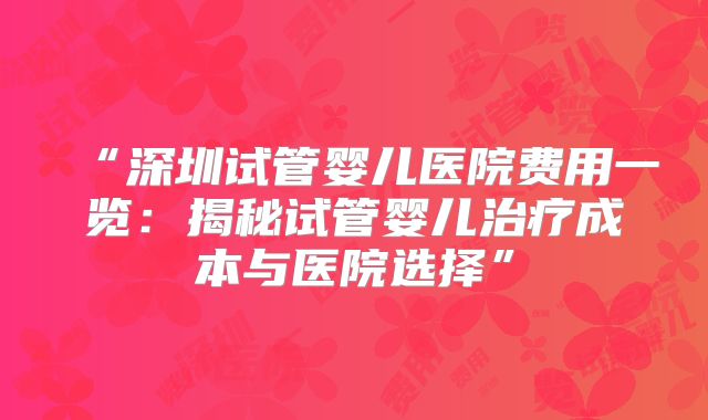 “深圳试管婴儿医院费用一览：揭秘试管婴儿治疗成本与医院选择”
