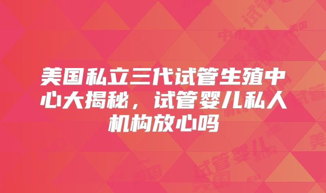 美国私立三代试管生殖中心大揭秘，试管婴儿私人机构放心吗