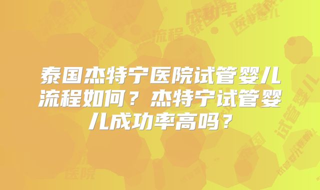 泰国杰特宁医院试管婴儿流程如何？杰特宁试管婴儿成功率高吗？