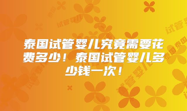 泰国试管婴儿究竟需要花费多少！泰国试管婴儿多少钱一次！