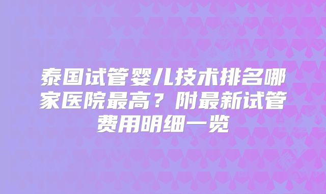 泰国试管婴儿技术排名哪家医院最高？附最新试管费用明细一览