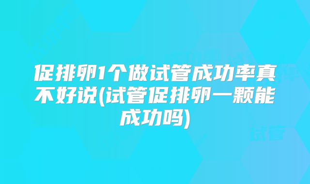 促排卵1个做试管成功率真不好说(试管促排卵一颗能成功吗)