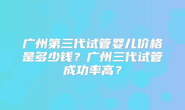 广州第三代试管婴儿价格是多少钱？广州三代试管成功率高？