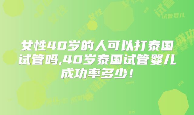 女性40岁的人可以打泰国试管吗,40岁泰国试管婴儿成功率多少!