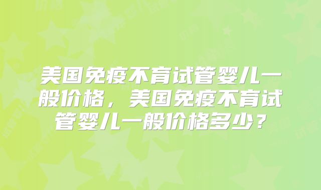 美国免疫不育试管婴儿一般价格,美国免疫不育试管婴儿一般价格多少?