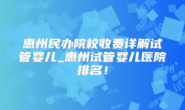 惠州民办院校收费详解试管婴儿_惠州试管婴儿医院排名!
