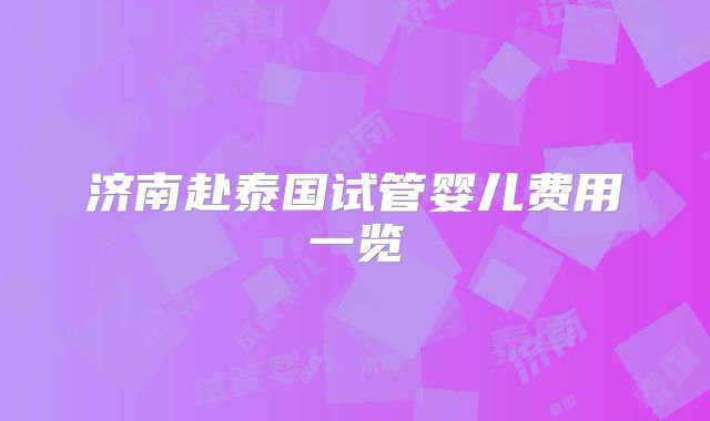 济南赴泰国试管婴儿费用一览