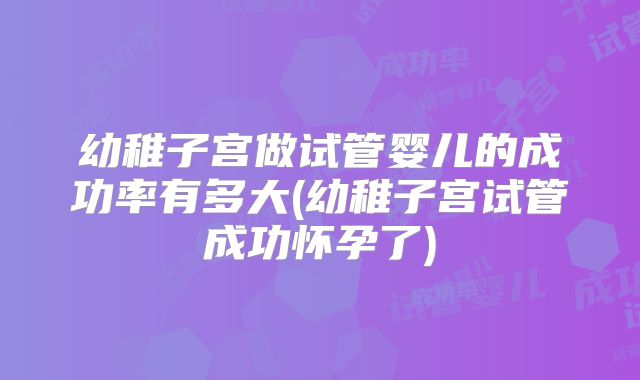 幼稚子宫做试管婴儿的成功率有多大(幼稚子宫试管成功怀孕了)