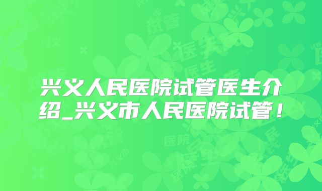 兴义人民医院试管医生介绍_兴义市人民医院试管！