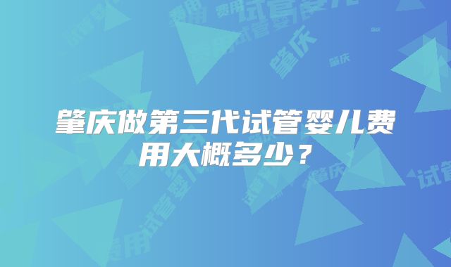 肇庆做第三代试管婴儿费用大概多少？