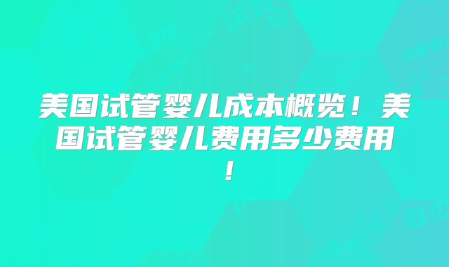 美国试管婴儿成本概览！美国试管婴儿费用多少费用！