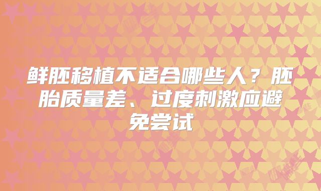 鲜胚移植不适合哪些人？胚胎质量差、过度刺激应避免尝试