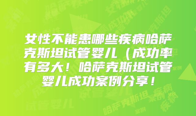 女性不能患哪些疾病哈萨克斯坦试管婴儿（成功率有多大！哈萨克斯坦试管婴儿成功案例分享！