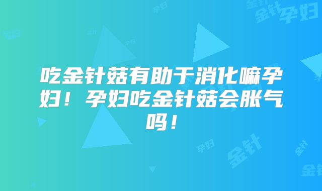 吃金针菇有助于消化嘛孕妇!孕妇吃金针菇会胀气吗!