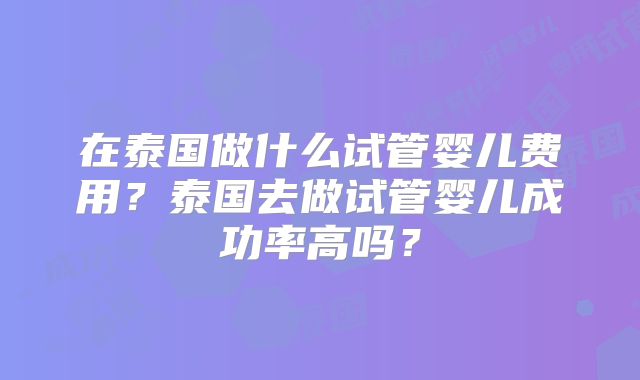 在泰国做什么试管婴儿费用?泰国去做试管婴儿成功率高吗?