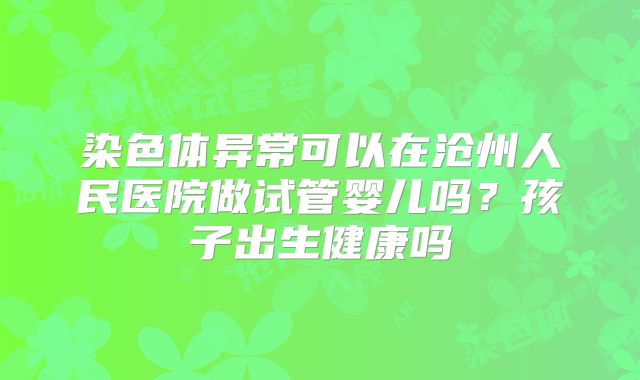 染色体异常可以在沧州人民医院做试管婴儿吗？孩子出生健康吗