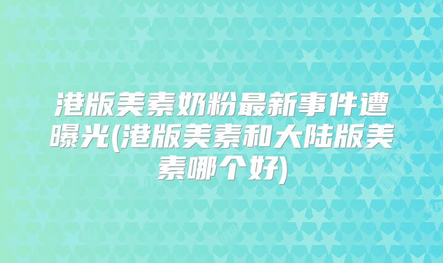 港版美素奶粉最新事件遭曝光(港版美素和大陆版美素哪个好)