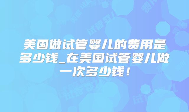 美国做试管婴儿的费用是多少钱_在美国试管婴儿做一次多少钱！