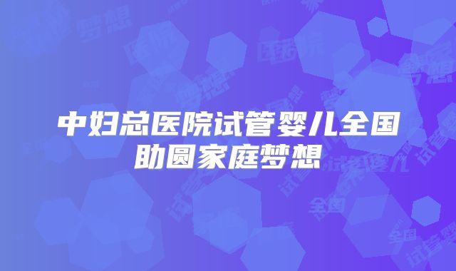 中妇总医院试管婴儿全国助圆家庭梦想