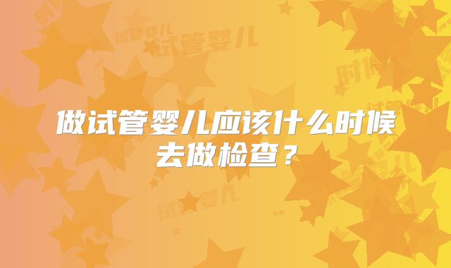 做试管婴儿应该什么时候去做检查？