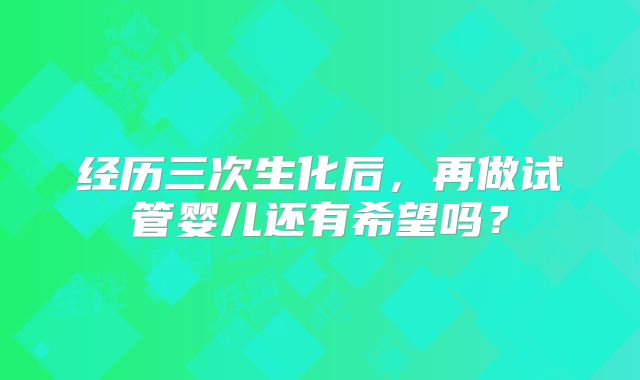 经历三次生化后，再做试管婴儿还有希望吗？