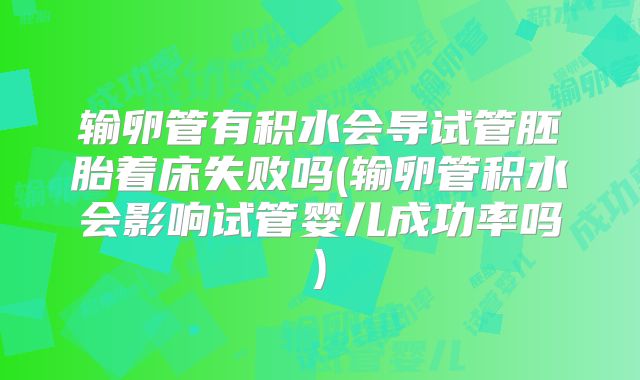 输卵管有积水会导试管胚胎着床失败吗(输卵管积水会影响试管婴儿成功率吗)