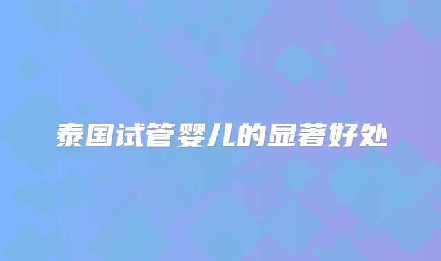 泰国试管婴儿的显著好处