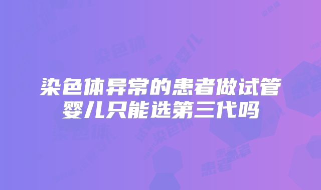 染色体异常的患者做试管婴儿只能选第三代吗