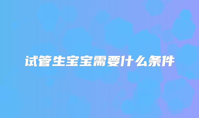 试管生宝宝需要什么条件