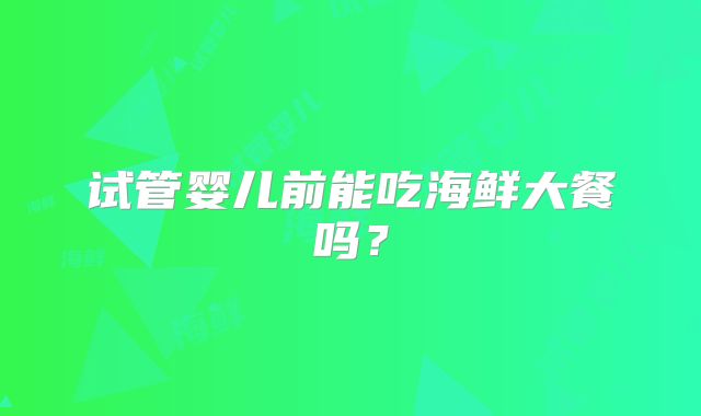 试管婴儿前能吃海鲜大餐吗？