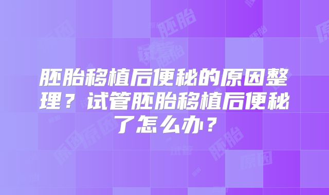 胚胎移植后便秘的原因整理?试管胚胎移植后便秘了怎么办?