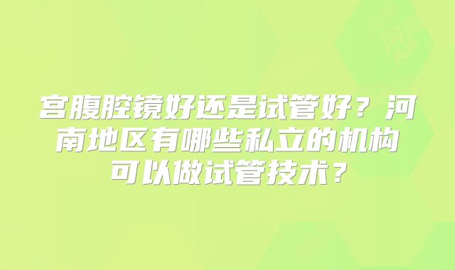 宫腹腔镜好还是试管好？河南地区有哪些私立的机构可以做试管技术？