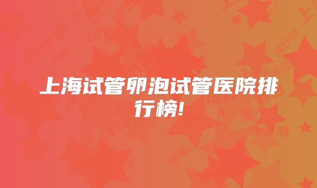 上海试管卵泡试管医院排行榜!