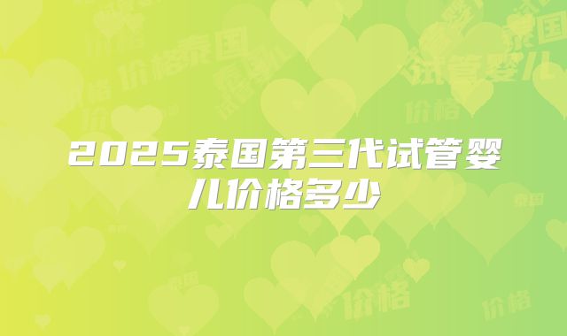 2025泰国第三代试管婴儿价格多少