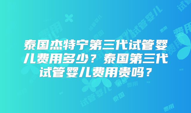 泰国杰特宁第三代试管婴儿费用多少？泰国第三代试管婴儿费用贵吗？