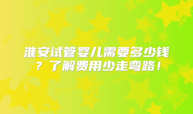 淮安试管婴儿需要多少钱?了解费用少走弯路!