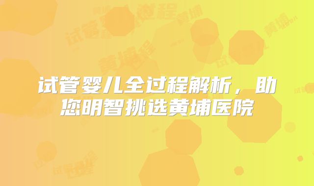 试管婴儿全过程解析，助您明智挑选黄埔医院