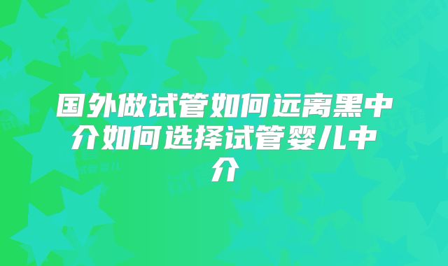 国外做试管如何远离黑中 介如何选择试管婴儿中 介