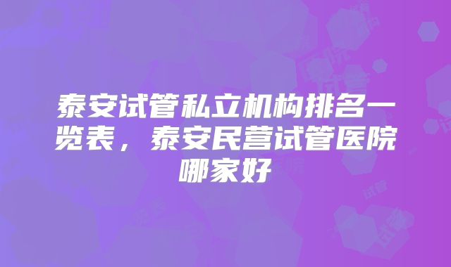 泰安试管私立机构排名一览表,泰安民营试管医院哪家好