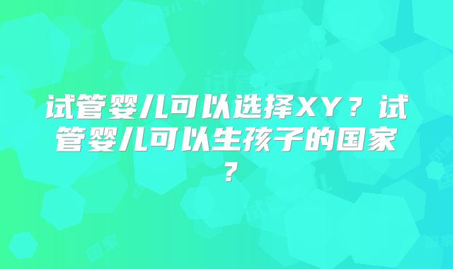 试管婴儿可以选择XY？试管婴儿可以生孩子的国家？