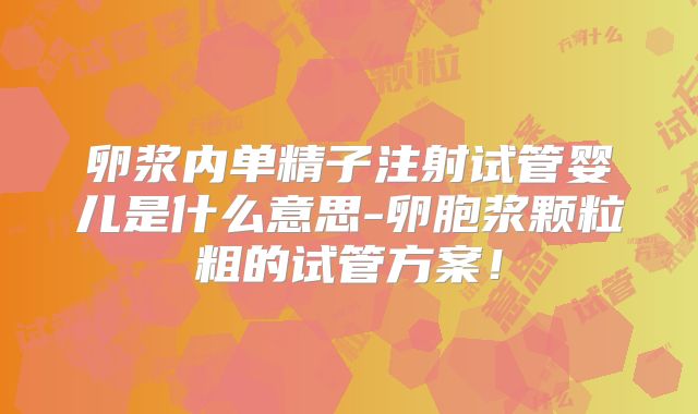 卵浆内单精子注射试管婴儿是什么意思-卵胞浆颗粒粗的试管方案!