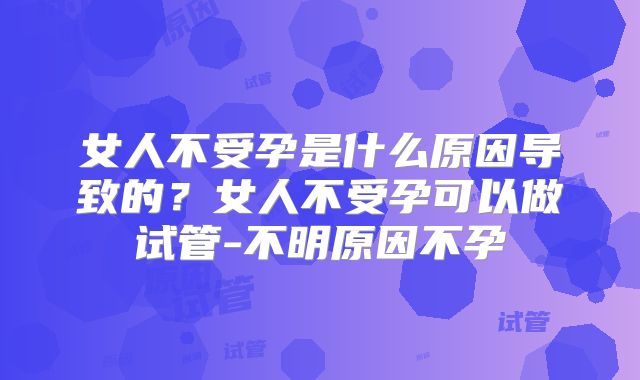 女人不受孕是什么原因导致的？女人不受孕可以做试管-不明原因不孕